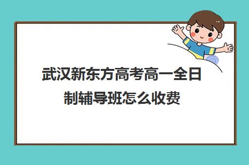 武汉新东方高考高一全日制辅导班怎么收费(武汉高三文化课封闭式培训机构)