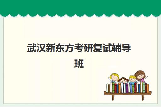 武汉新东方考研复试辅导班(武汉考研辅导机构排名)