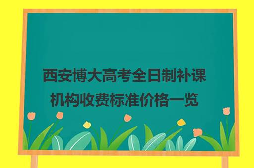 西安博大高考全日制补课机构收费标准价格一览(佳木斯博大全日制冲刺班的电话)