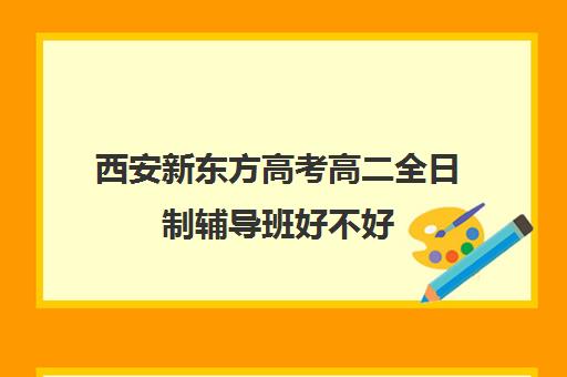 西安新东方高考高二全日制辅导班好不好(全日制高三辅导班哪家好)