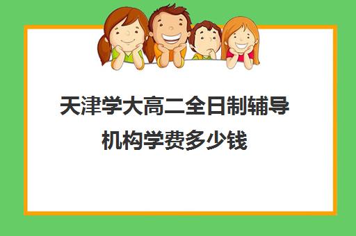 天津学大高二全日制辅导机构学费多少钱(天津一对一补课一般多少钱一小时)