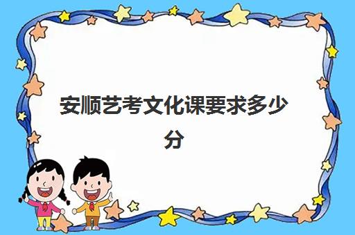 安顺艺考文化课要求多少分(贵州艺考生可以报考哪些学校)