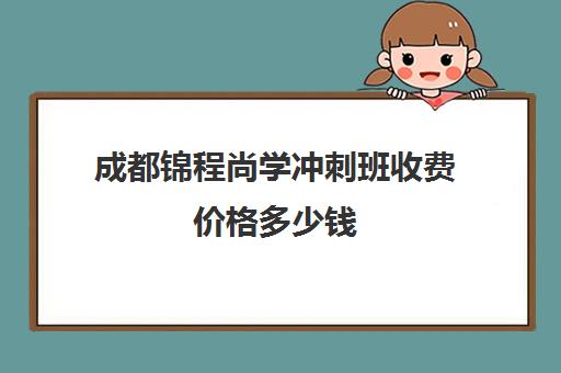 成都锦程尚学冲刺班收费价格多少钱(成都高考冲刺培训排名)