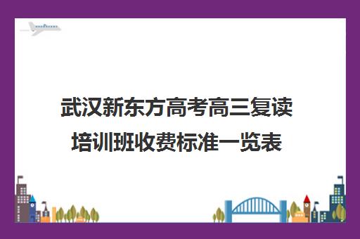 武汉新东方高考高三复读培训班收费标准一览表(武汉哪些高中有复读班)