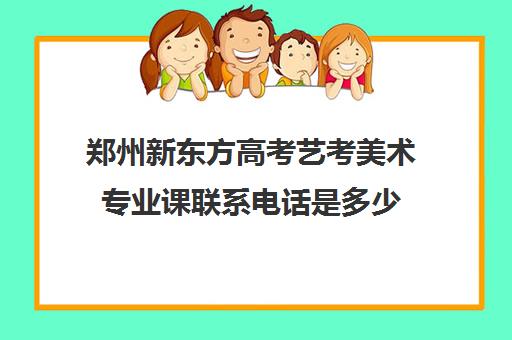 郑州新东方高考艺考美术专业课联系电话是多少(郑州十大画室都有哪些)