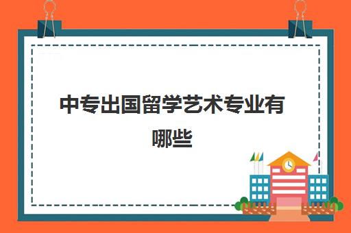 中专出国留学艺术专业有哪些(艺术出国留学国家哪个比较好)