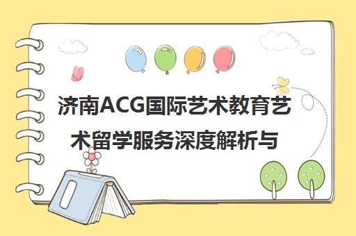 济南ACG国际艺术教育艺术留学服务深度解析与质量评估