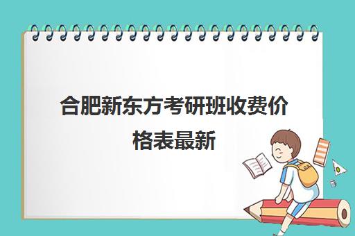 合肥新东方考研班收费价格表最新(新东方考研班一般多少钱)