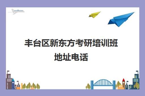 丰台区新东方考研培训班地址电话(新东方考研机构官网)