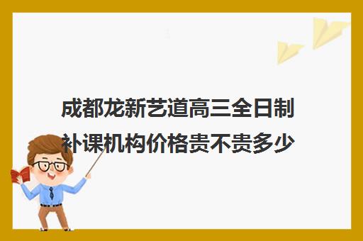 成都龙新艺道高三全日制补课机构价格贵不贵多少钱一年(成都高三全日制培训机构排名)