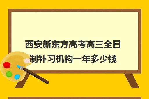 西安新东方高考高三全日制补习机构一年多少钱