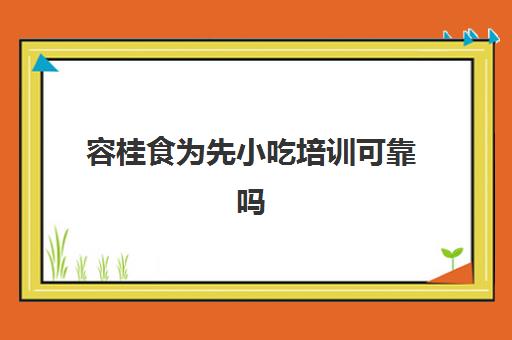 容桂食为先小吃培训可靠吗(正规小吃培训学校和不正规哪个好)