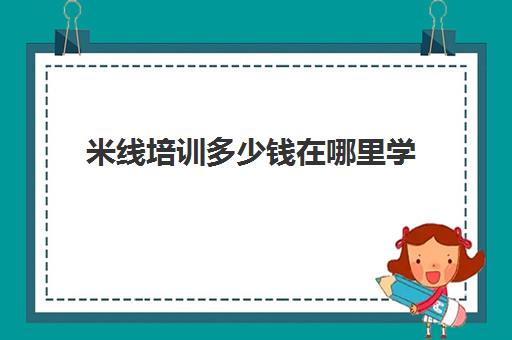 米线培训多少钱在哪里学(米线米线加盟一般需要多少钱)