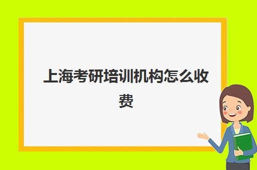 上海考研培训机构怎么收费(上海考研机构哪个比较好啊)