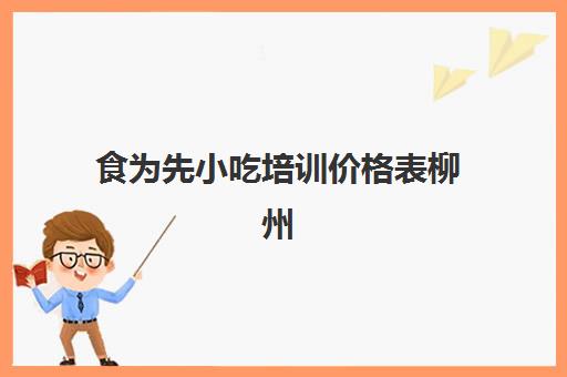 食为先小吃培训价格表柳州(柳州哪里有培训小吃的地方)