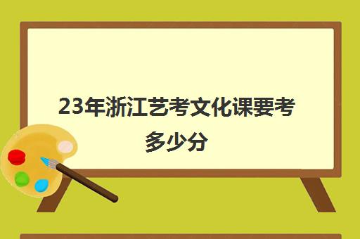 23年浙江艺考文化课要考多少分(浙江艺考文化分对应)