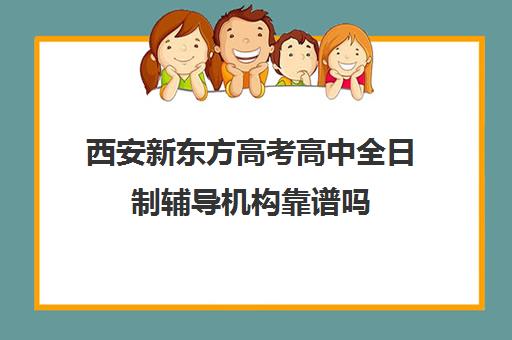 西安新东方高考高中全日制辅导机构靠谱吗(西安全日制高考补课机构排名)