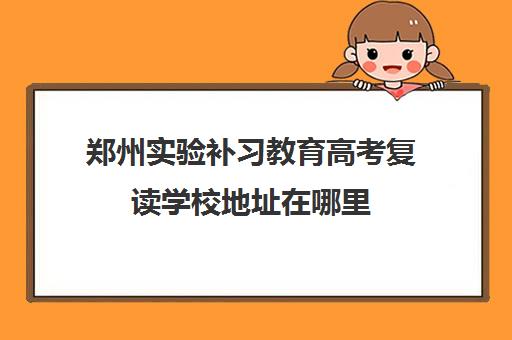 郑州实验补习教育高考复读学校地址在哪里