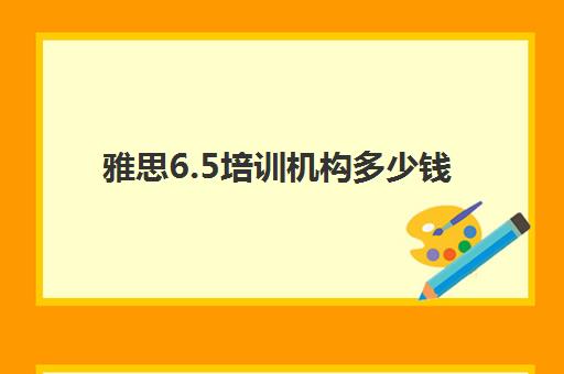 雅思6.5培训机构多少钱(雅思班培训一般多少钱)