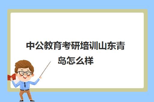 中公教育考研培训山东青岛怎么样(中公教育考研培训收费标准)