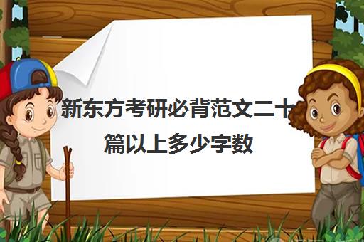 新东方考研必背范文二十篇以上多少字数(考研英语零基础需要准备多久)