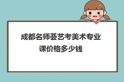 成都名师荟艺考美术专业课价格多少钱(高考艺考专业课没过怎么办)