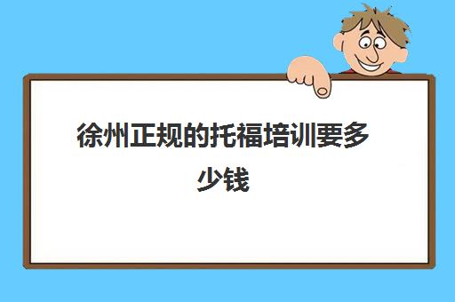 徐州正规的托福培训要多少钱(徐州培训月嫂在哪里)