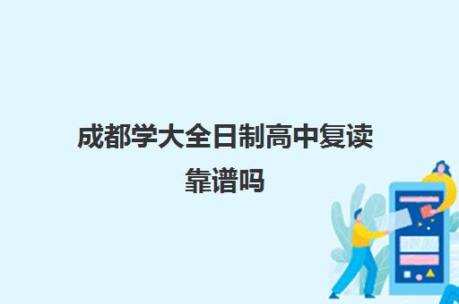 成都学大全日制高中复读靠谱吗(全日制大专不用上课可信吗)