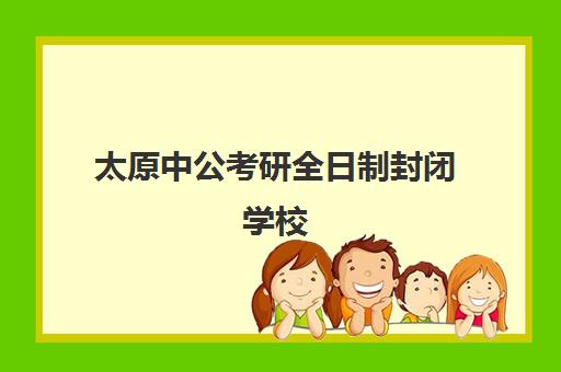 太原中公考研全日制封闭学校(太原市考研机构哪家最好)