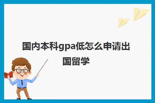 国内本科gpa低怎么申请出国留学(gpa2.9能申请什么学校)