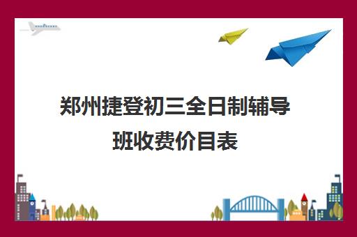 郑州捷登初三全日制辅导班收费价目表(郑州初中一对一辅导收费标准)