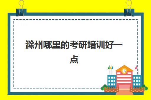 滁州哪里的考研培训好一点(正规考研培训机构)