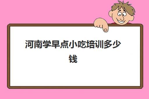 河南学早点小吃培训多少钱(郑州正宗小吃技术培训)