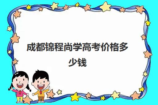 成都锦程尚学高考价格多少钱(成都艺考画室学费多少)