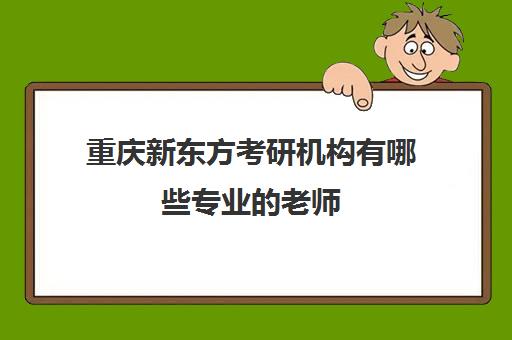 重庆新东方考研机构有哪些专业的老师(重庆口碑好的考研机构)