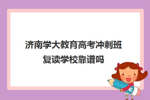 济南学大教育高考冲刺班复读学校靠谱吗(中考冲刺班哪家好)