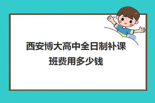 西安博大高中全日制补课班费用多少钱(西安博爱高中学费多少)