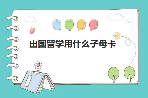 出国留学用什么子母卡(留学可以用父母的visa卡吗)