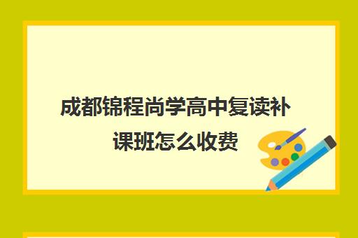 成都锦程尚学高中复读补课班怎么收费(四川复读学校收费标准)