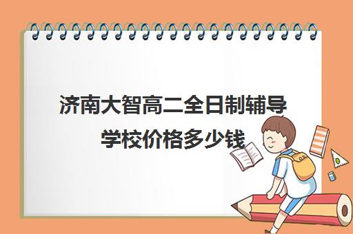 济南大智高二全日制辅导学校价格多少钱(济南万智学费多少钱)