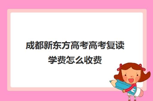 成都新东方高考高考复读学费怎么收费(新东方高考复读班价格)