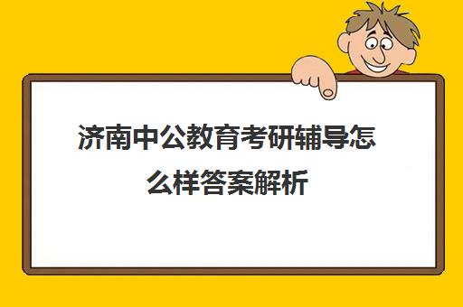 济南中公教育考研辅导怎么样答案解析(中公考研协议班怎么样)