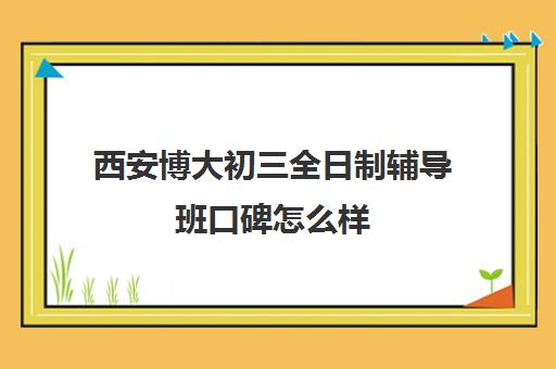 西安博大初三全日制辅导班口碑怎么样(西安哪个补课机构好)