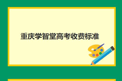 重庆学智堂高考收费标准(重庆学智堂文化传播有限公司)