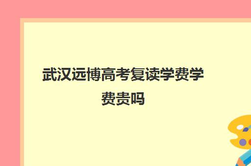 武汉远博高考复读学费学费贵吗(武汉复读学校排名)