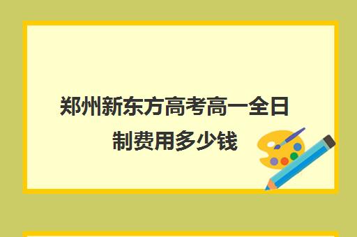 郑州新东方高考高一全日制费用多少钱(新东方封闭班全日制)