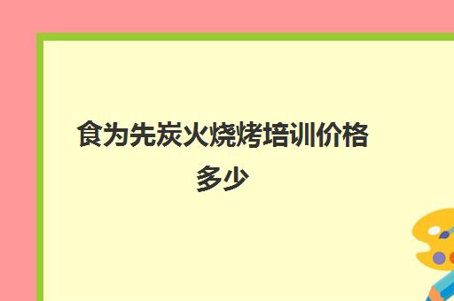 食为先炭火烧烤培训价格多少(有没有人在食为先培训过)