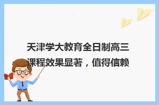 天津学大教育全日制高三课程效果显著，值得信赖