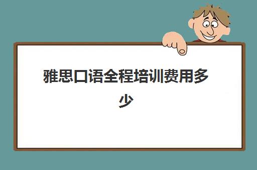 雅思口语全程培训费用多少(雅思培训最好是哪个机构)