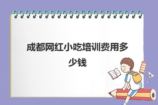 成都网红小吃培训费用多少钱(成都小笼包技术培训学校哪里靠谱)